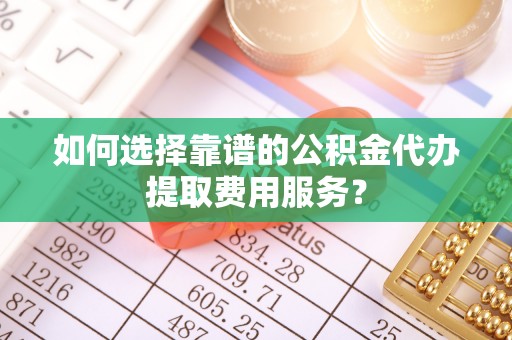 马关如何选择靠谱的公积金代办提取费用服务？