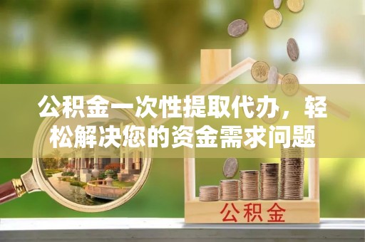 马关公积金一次性提取代办，轻松解决您的资金需求问题