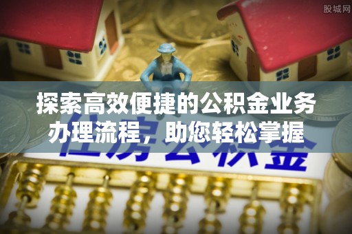 马关探索高效便捷的公积金业务办理流程，助您轻松掌握