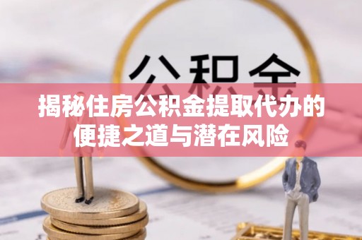 马关揭秘住房公积金提取代办的便捷之道与潜在风险