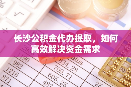 马关长沙公积金代办提取，如何高效解决资金需求