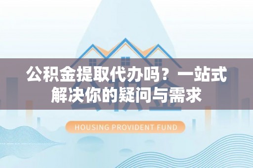 马关公积金提取代办吗？一站式解决你的疑问与需求