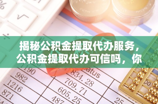 马关揭秘公积金提取代办服务，公积金提取代办可信吗，你需要知道的真相