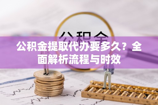 马关公积金提取代办要多久？全面解析流程与时效