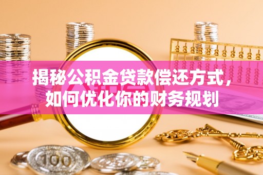 马关揭秘公积金贷款偿还方式，如何优化你的财务规划