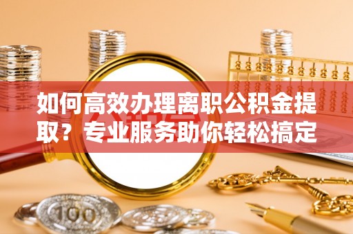 马关如何高效办理离职公积金提取？专业服务助你轻松搞定