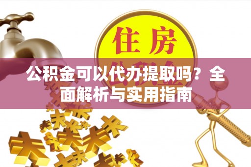 马关公积金可以代办提取吗？全面解析与实用指南