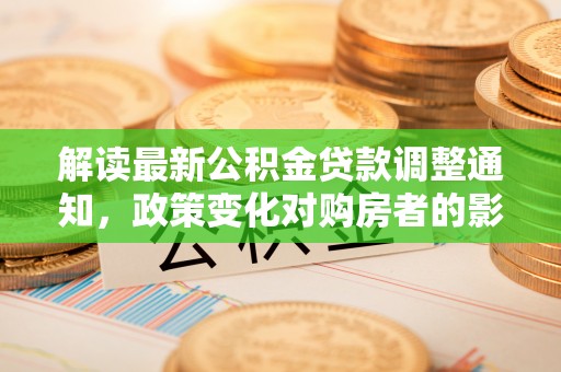 马关解读最新公积金贷款调整通知，政策变化对购房者的影响与应对策略