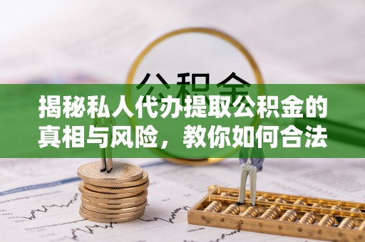马关揭秘私人代办提取公积金的真相与风险，教你如何合法合规操作