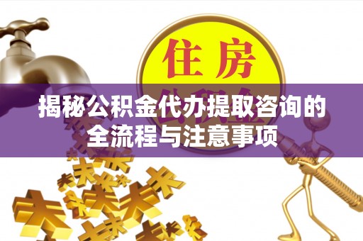 马关揭秘公积金代办提取咨询的全流程与注意事项