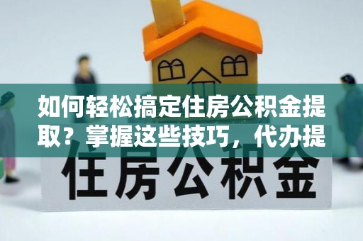 马关如何轻松搞定住房公积金提取？掌握这些技巧，代办提取住房公积金不再难