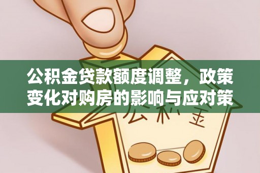 马关公积金贷款额度调整，政策变化对购房的影响与应对策略