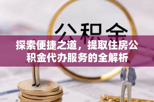 马关探索便捷之道，提取住房公积金代办服务的全解析