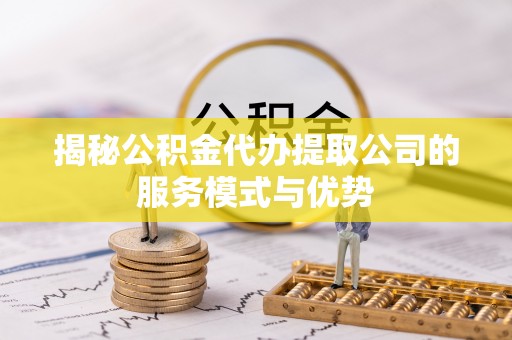 马关揭秘公积金代办提取公司的服务模式与优势