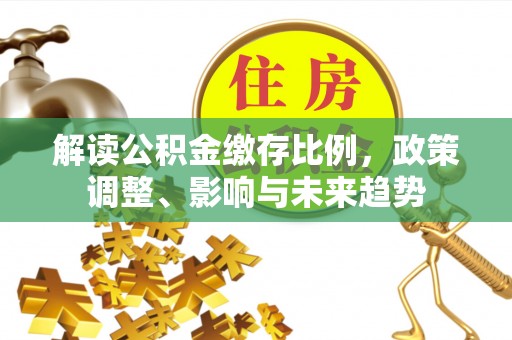 马关解读公积金缴存比例，政策调整、影响与未来趋势