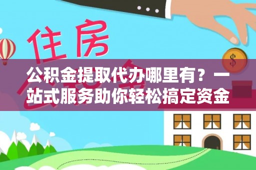 马关公积金提取代办哪里有？一站式服务助你轻松搞定资金难题