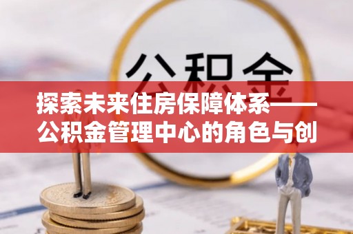 马关探索未来住房保障体系——公积金管理中心的角色与创新
