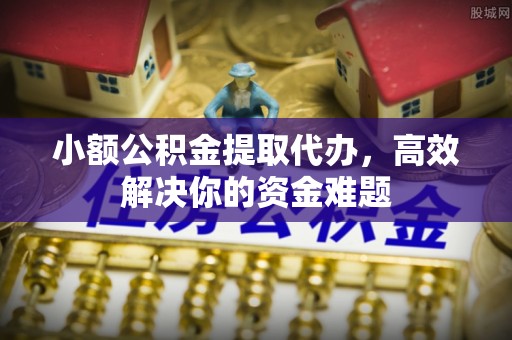 马关小额公积金提取代办，高效解决你的资金难题