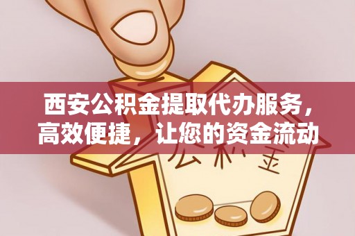 马关西安公积金提取代办服务，高效便捷，让您的资金流动更灵活