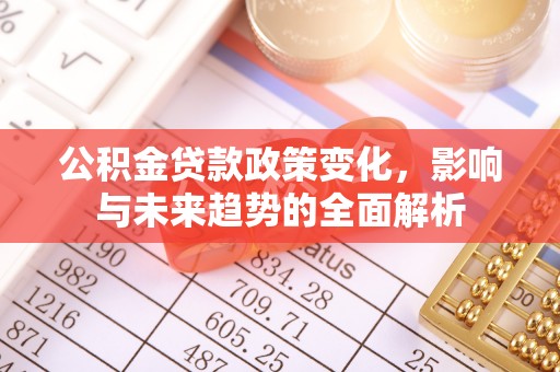 马关公积金贷款政策变化，影响与未来趋势的全面解析