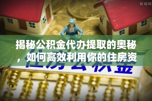 马关揭秘公积金代办提取的奥秘，如何高效利用你的住房资金