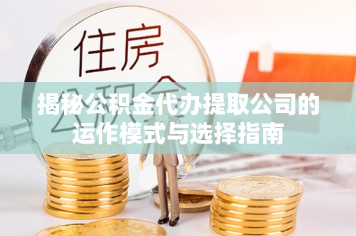 马关揭秘公积金代办提取公司的运作模式与选择指南