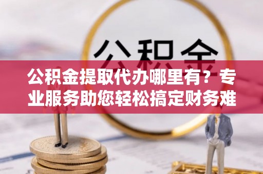 马关公积金提取代办哪里有？专业服务助您轻松搞定财务难题
