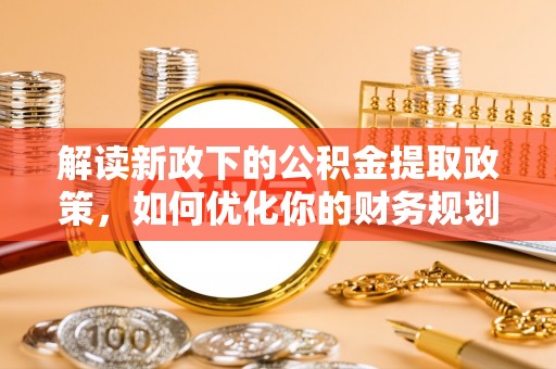 马关解读新政下的公积金提取政策，如何优化你的财务规划
