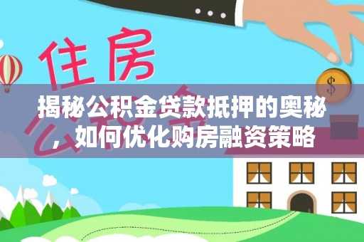马关揭秘公积金贷款抵押的奥秘，如何优化购房融资策略