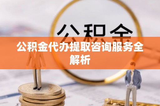 马关公积金代办提取咨询服务全解析