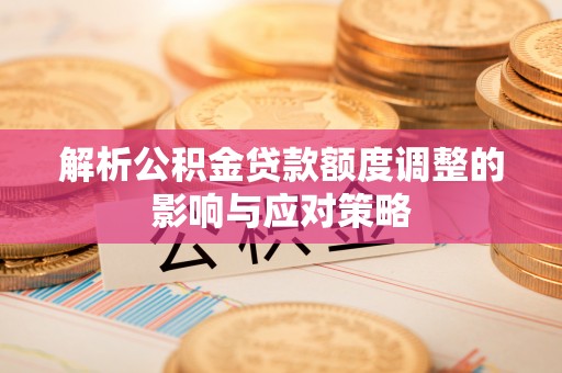 马关解析公积金贷款额度调整的影响与应对策略