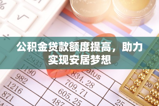 马关公积金贷款额度提高，助力实现安居梦想