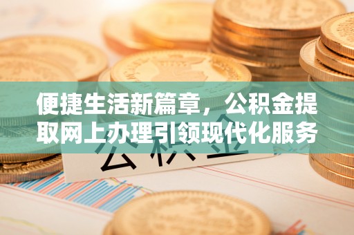 马关便捷生活新篇章，公积金提取网上办理引领现代化服务