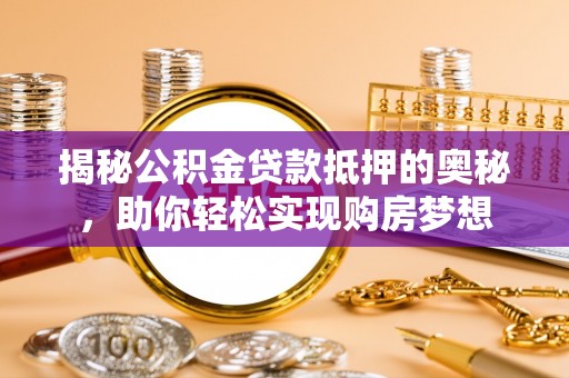 马关揭秘公积金贷款抵押的奥秘，助你轻松实现购房梦想