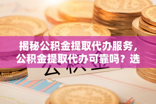 马关揭秘公积金提取代办服务，公积金提取代办可靠吗？选择需谨慎