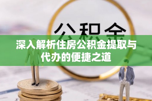 马关深入解析住房公积金提取与代办的便捷之道