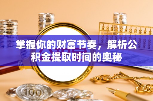 马关掌握你的财富节奏，解析公积金提取时间的奥秘