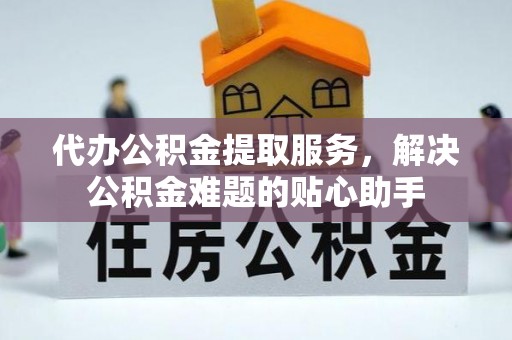 马关代办公积金提取服务，解决公积金难题的贴心助手