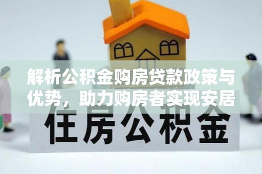 马关解析公积金购房贷款政策与优势，助力购房者实现安居梦想