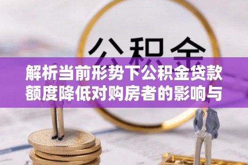 马关解析当前形势下公积金贷款额度降低对购房者的影响与应对策略