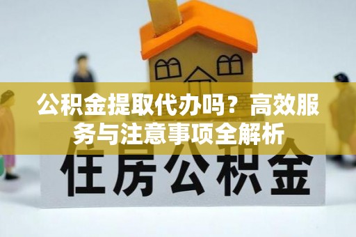 马关公积金提取代办吗？高效服务与注意事项全解析