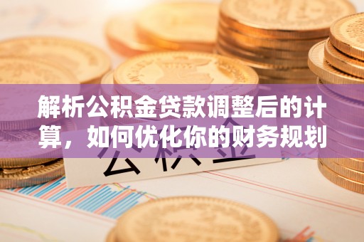 马关解析公积金贷款调整后的计算，如何优化你的财务规划