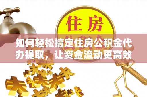 马关如何轻松搞定住房公积金代办提取，让资金流动更高效