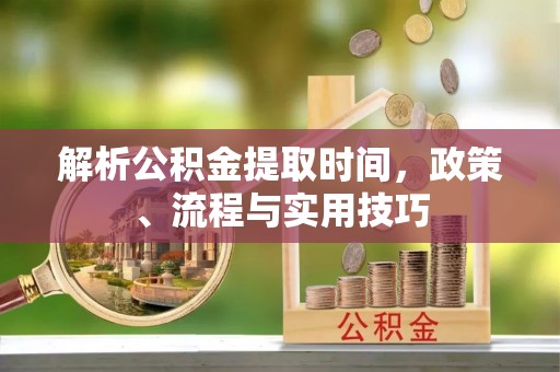 马关解析公积金提取时间，政策、流程与实用技巧