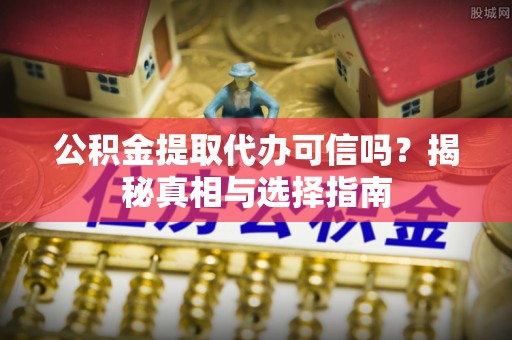 马关公积金提取代办可信吗？揭秘真相与选择指南
