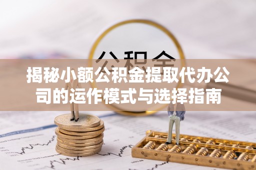 马关揭秘小额公积金提取代办公司的运作模式与选择指南