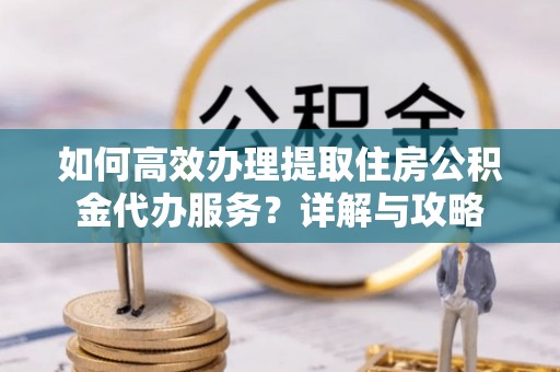 马关如何高效办理提取住房公积金代办服务？详解与攻略
