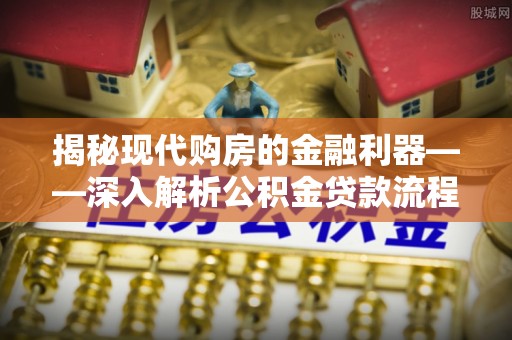 马关揭秘现代购房的金融利器——深入解析公积金贷款流程