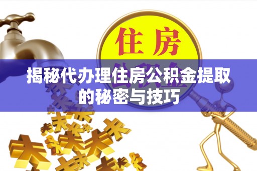 马关揭秘代办理住房公积金提取的秘密与技巧