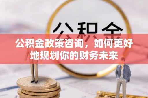 马关公积金政策咨询，如何更好地规划你的财务未来